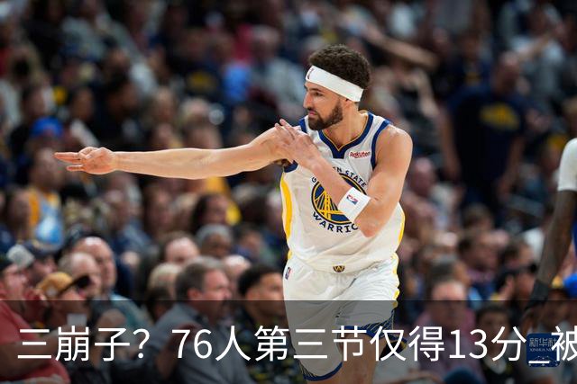 三崩子？76人第三节仅得13分 被步行者单节轰出36-13反超13分