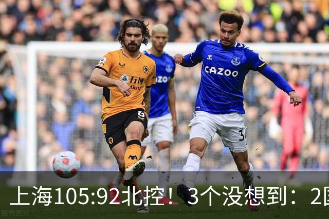 上海105:92北控！3个没想到：2国手对飙+残阵仍赢球，体现1优势