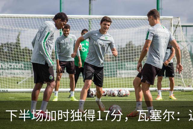 下半场加时独得17分，瓦塞尔：近两年一直践行领袖角色