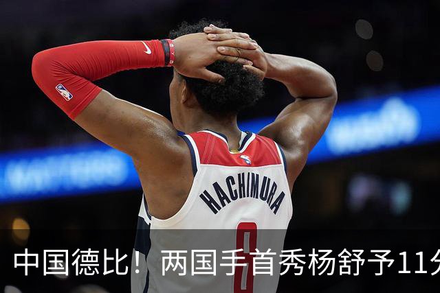 中国德比！两国手首秀杨舒予11分王思雨11+3+2 火焰险胜飞人