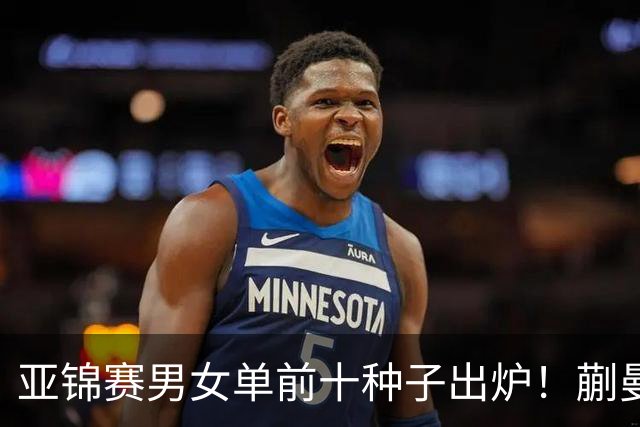 亚锦赛男女单前十种子出炉！蒯曼林诗栋已踩场训练 国乒压力较大