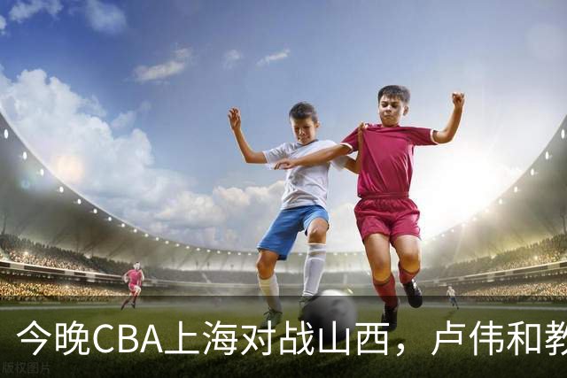 今晚CBA上海对战山西，卢伟和教练组做这三点调整，有望取胜