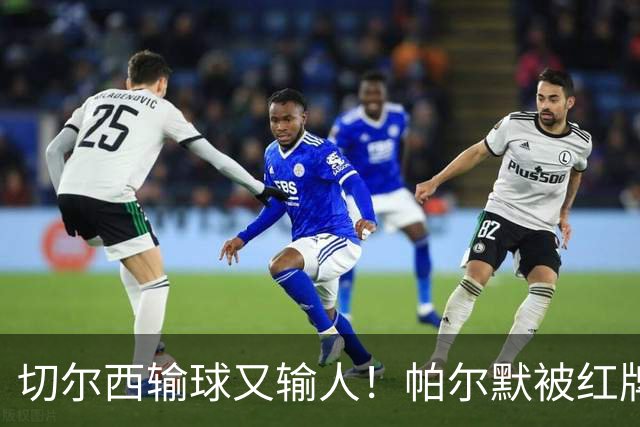 切尔西输球又输人！帕尔默被红牌罚下 阿隆索用人遭质疑