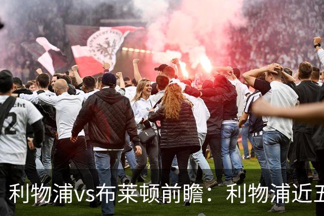利物浦vs布莱顿前瞻：利物浦近五个英超主场4平1负，海鸥状态火热
