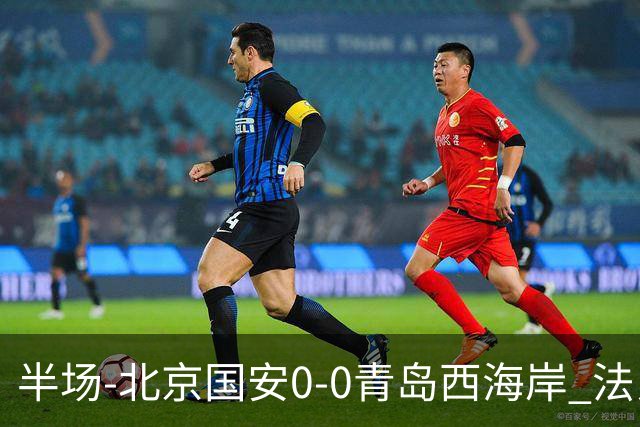 半场-北京国安0-0青岛西海岸 法比奥伤退阿齐兹门线解围