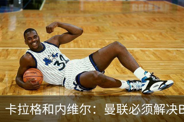卡拉格&内维尔：曼联必须解决B费的位置问题