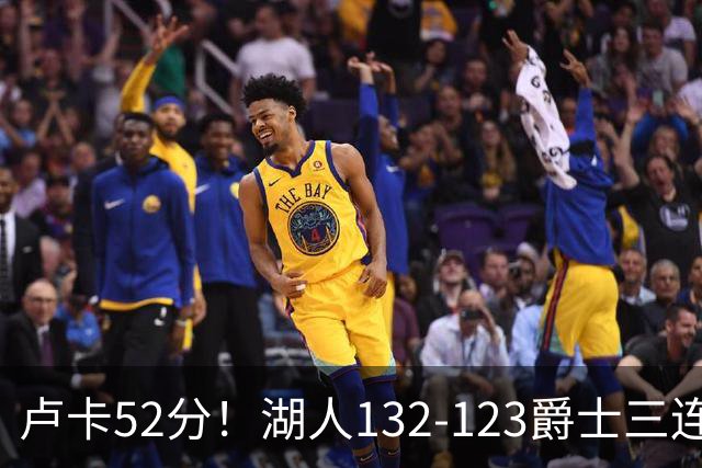 卢卡52分！湖人132-123爵士三连胜，明星效应引导18分大逆转