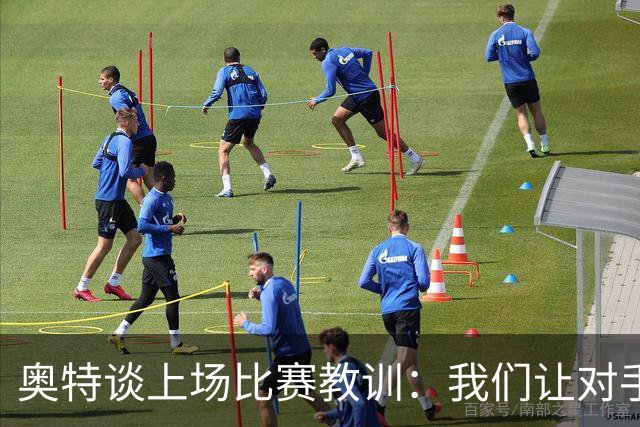 奥特谈上场比赛教训：我们让对手轻易杀入禁区 被他们滚雪球