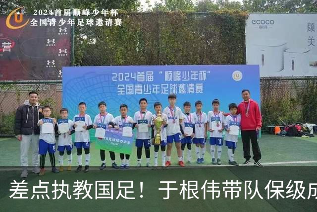 差点执教国足！于根伟带队保级成功：下半赛季积分榜全中超第一