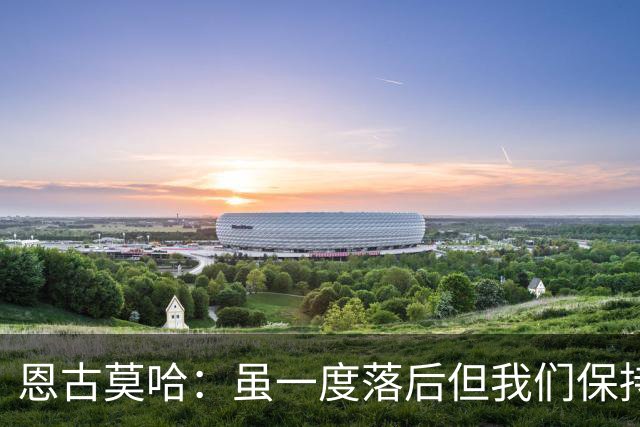恩古莫哈：虽一度落后但我们保持着必胜的信念，知道一定能赢