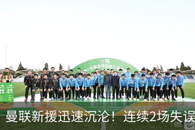 曼联新援迅速沉沦！连续2场失误导致丢球 他已沦为水货