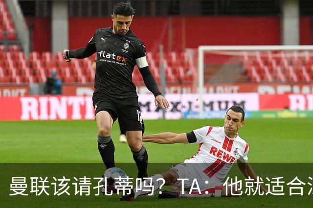 曼联该请孔蒂吗？TA：他就适合深陷危机的球队，而且“药到病除”
