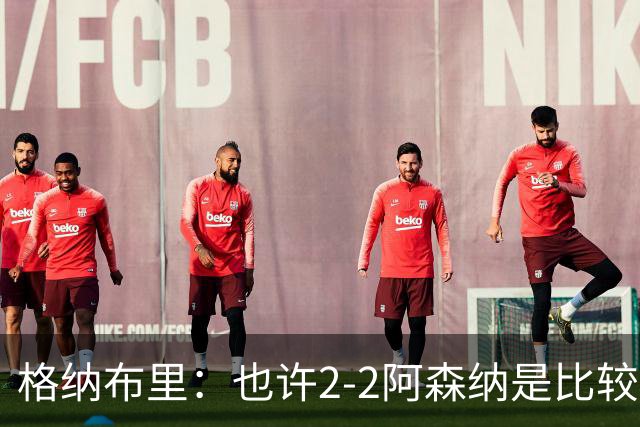格纳布里：也许2-2阿森纳是比较公平的 防守反击绝不是我们风格