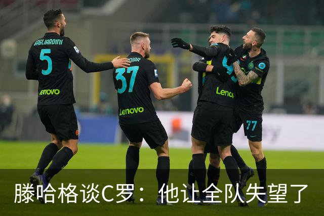 滕哈格谈C罗：他让全队失望了