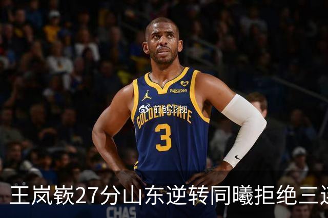 王岚嵚27分山东逆转同曦拒绝三连败，班顿2分离队倒计时
