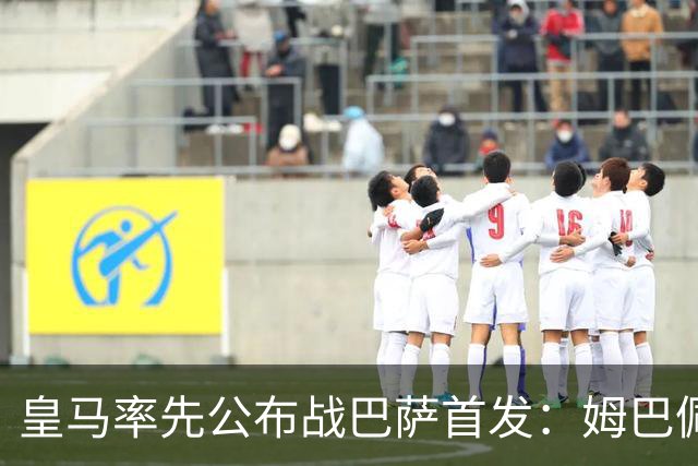 皇马率先公布战巴萨首发：姆巴佩、迪奥曼德、B席先发，库瓦缺阵