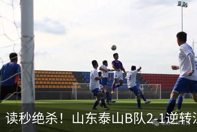 读秒绝杀！山东泰山B队2-1逆转江西庐山，登顶同时占据冲甲主动权