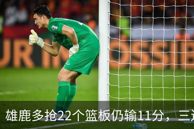 雄鹿多抢22个篮板仍输11分，三连败暴露关键回合短板