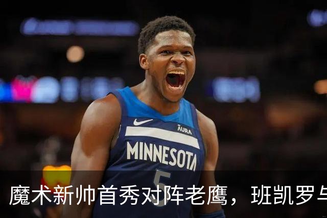 魔术新帅首秀对阵老鹰，班凯罗与瓦格纳健康成关键