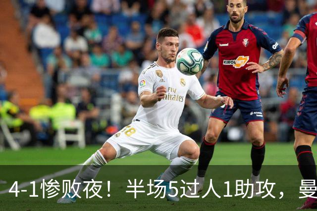 4-1惨败夜！半场5过人1助攻，曼联唯有他能昂首离场？