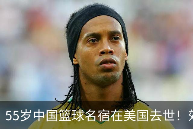 55岁中国篮球名宿在美国去世！效力多支CBA球队 亲哥哥是前国手