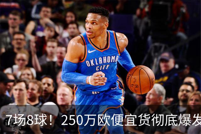 7场8球！250万欧便宜货彻底爆发，新东家赚翻老东家后悔，3大豪门哄抢