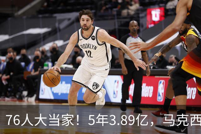 76人大当家！5年3.89亿，马克西超顶要来了？