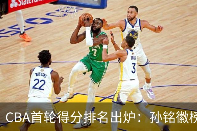CBA首轮得分排名出炉：孙铭徽榜首，周琦第4，徐杰第8，贺希宁第11