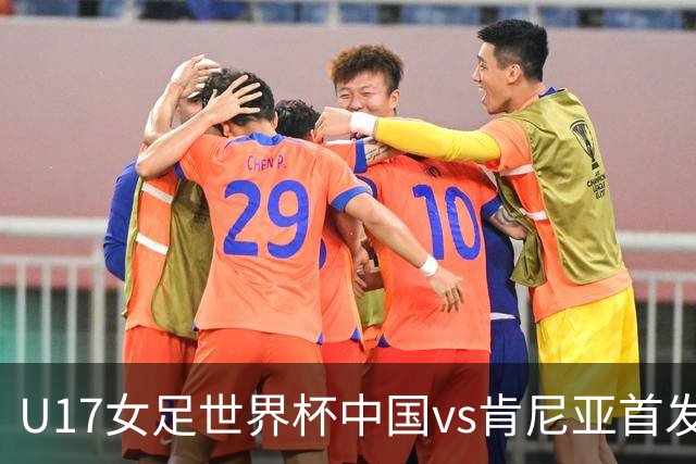 U17女足世界杯中国vs肯尼亚首发：方珍珠领衔，刘雨希替补